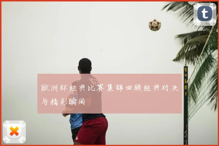 欧洲杯经典比赛集锦回顾经典对决与精彩瞬间