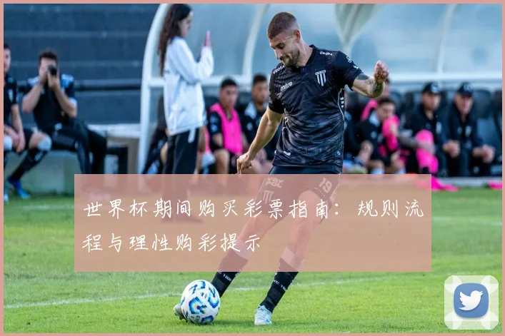 世界杯期间购买彩票指南:规则流程与理性购彩提示