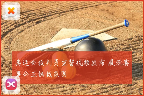 奥运会裁判员宣誓视频发布 展现赛事公正执裁氛围
