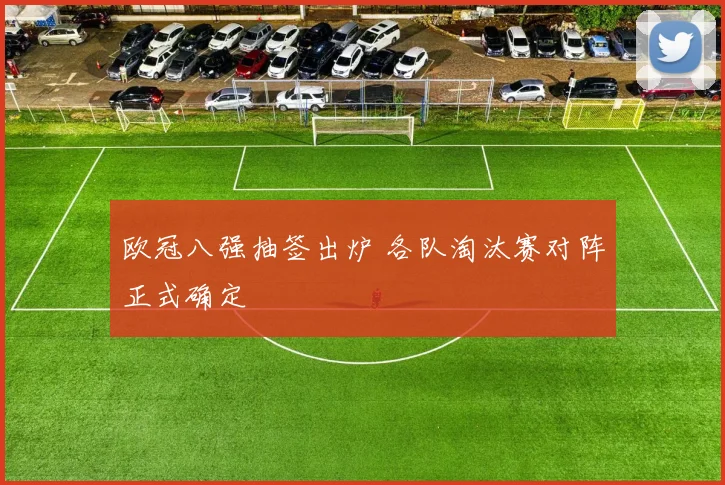欧冠八强抽签出炉 各队淘汰赛对阵正式确定