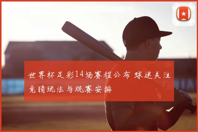 世界杯足彩14场赛程公布 球迷关注竞猜玩法与观赛安排