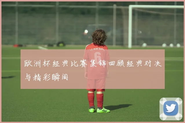 欧洲杯经典比赛集锦回顾经典对决与精彩瞬间