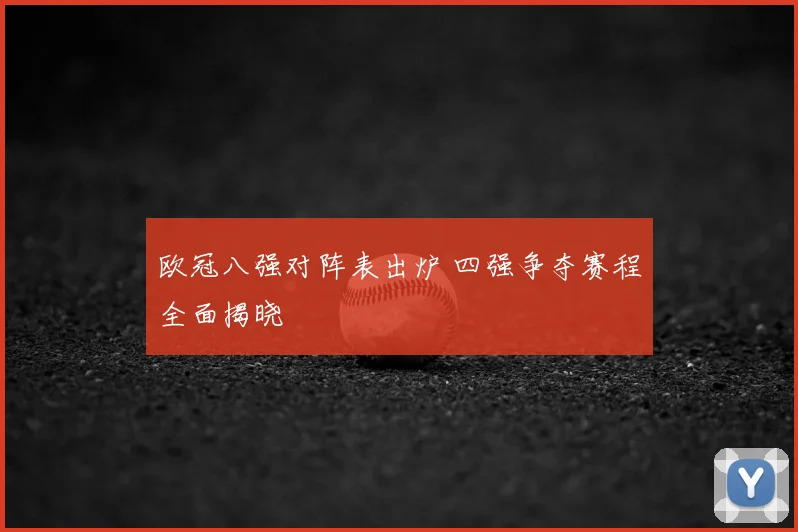 欧冠八强对阵表出炉 四强争夺赛程全面揭晓