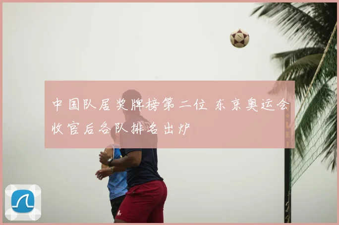 中国队居奖牌榜第二位 东京奥运会收官后各队排名出炉