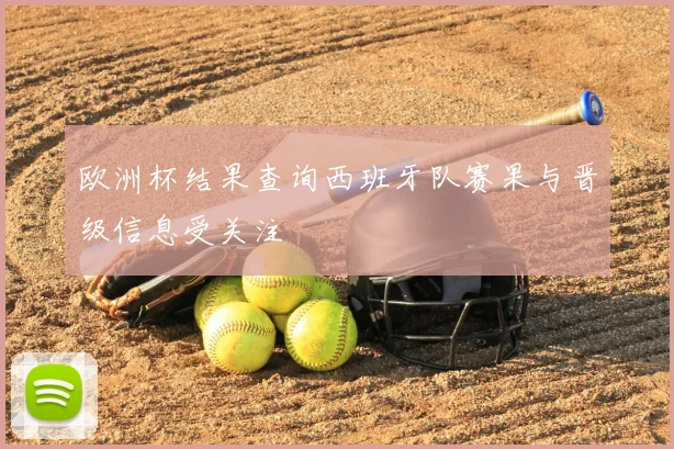 欧洲杯结果查询西班牙队赛果与晋级信息受关注