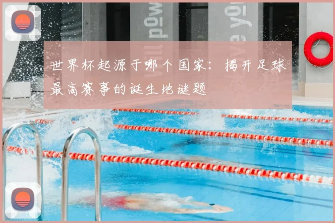世界杯起源于哪个国家：揭开足球最高赛事的诞生地谜题
