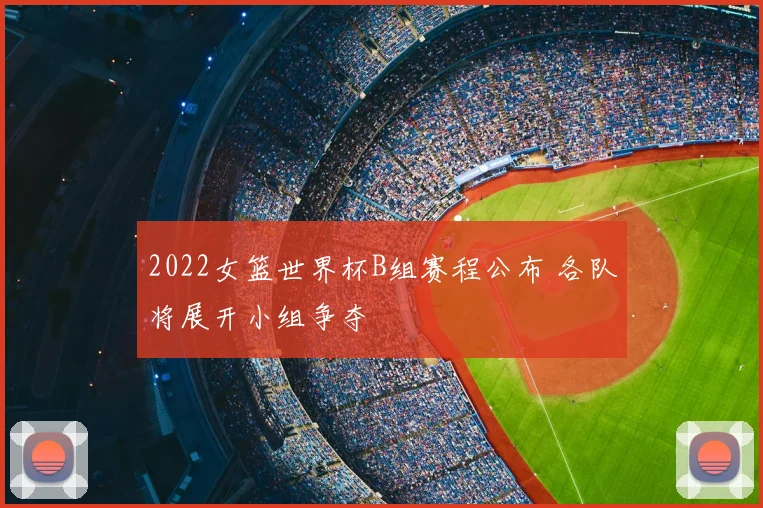 2022女篮世界杯B组赛程公布 各队将展开小组争夺