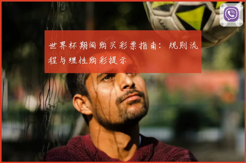 世界杯期间购买彩票指南：规则流程与理性购彩提示