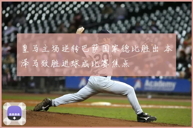 皇马主场逆转巴萨国家德比胜出 本泽马致胜进球成比赛焦点