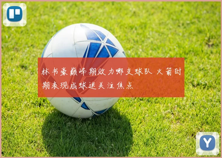 林书豪巅峰期效力哪支球队 火箭时期表现成球迷关注焦点