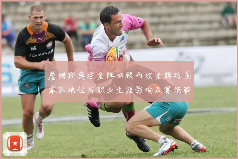 詹姆斯奥运金牌回顾两枚金牌对国家队地位与职业生涯影响及赛场解读