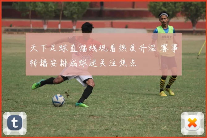 天下足球直播线观看热度升温 赛事转播安排成球迷关注焦点