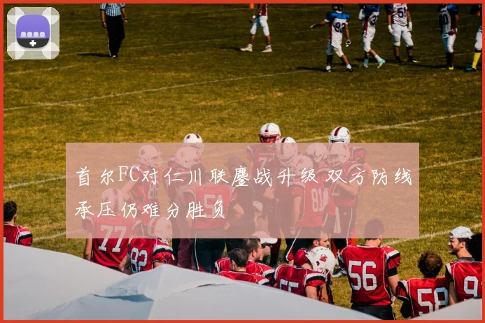 首尔FC对仁川联鏖战升级 双方防线承压仍难分胜负