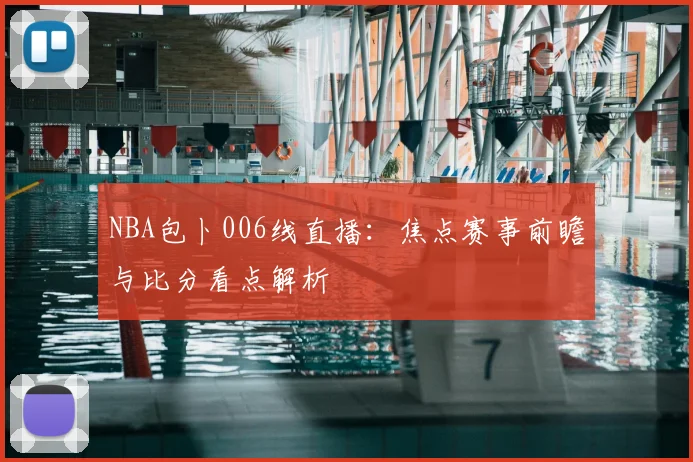 NBA包卜006线直播:焦点赛事前瞻与比分看点解析