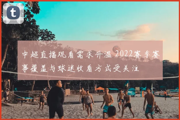 中超直播观看需求升温 2022赛季赛事覆盖与球迷收看方式受关注