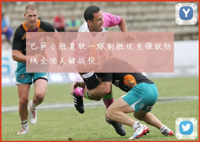 巴萨小胜曼联一球制胜攻克强敌防线全场关键战役