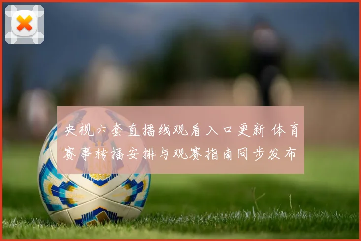央视六套直播线观看入口更新 体育赛事转播安排与观赛指南同步发布