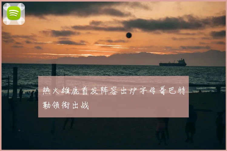 热火雄鹿首发阵容出炉字母哥巴特勒领衔出战