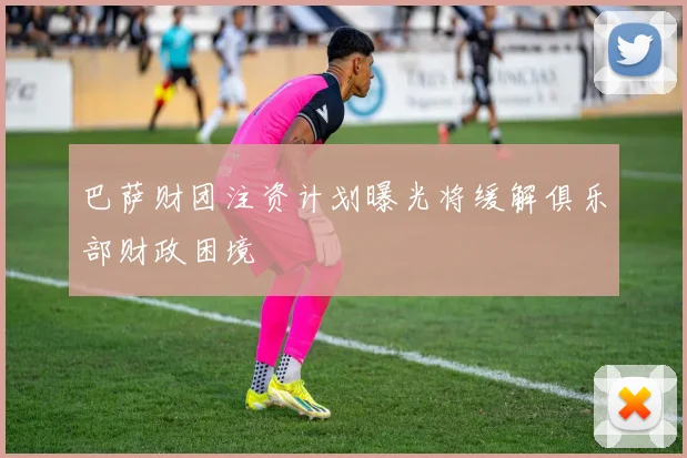 巴萨财团注资计划曝光将缓解俱乐部财政困境