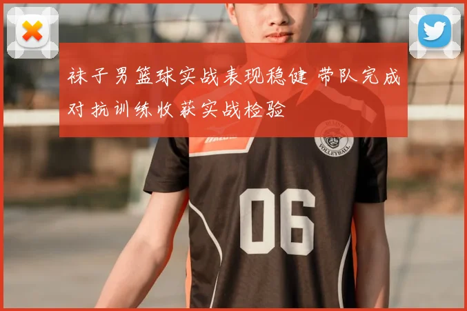 袜子男篮球实战表现稳健 带队完成对抗训练收获实战检验
