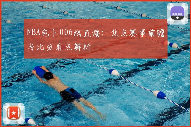NBA包卜006线直播:焦点赛事前瞻与比分看点解析