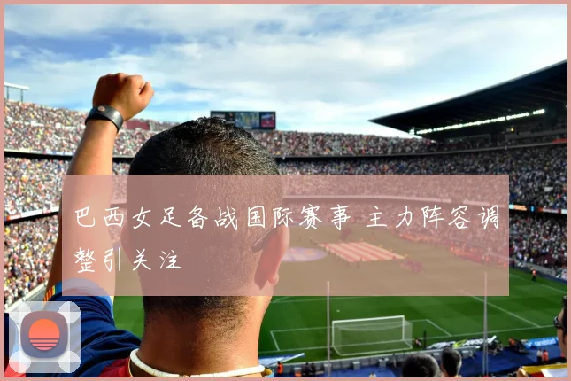 巴西女足备战国际赛事 主力阵容调整引关注