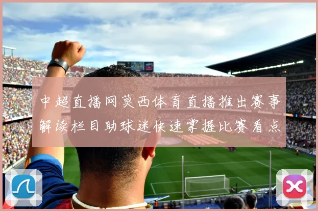 中超直播网莫西体育直播推出赛事解读栏目助球迷快速掌握比赛看点