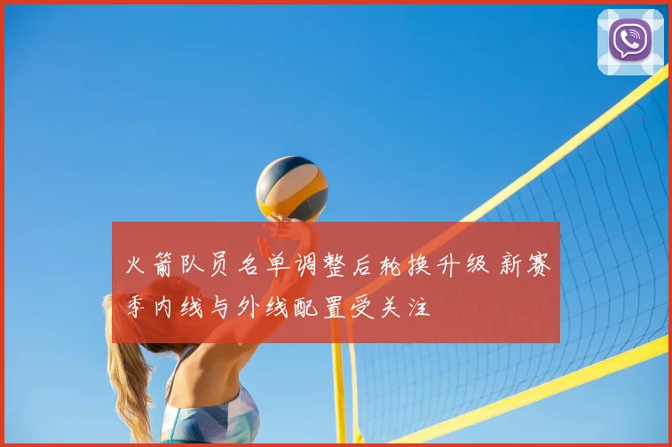 火箭队员名单调整后轮换升级 新赛季内线与外线配置受关注