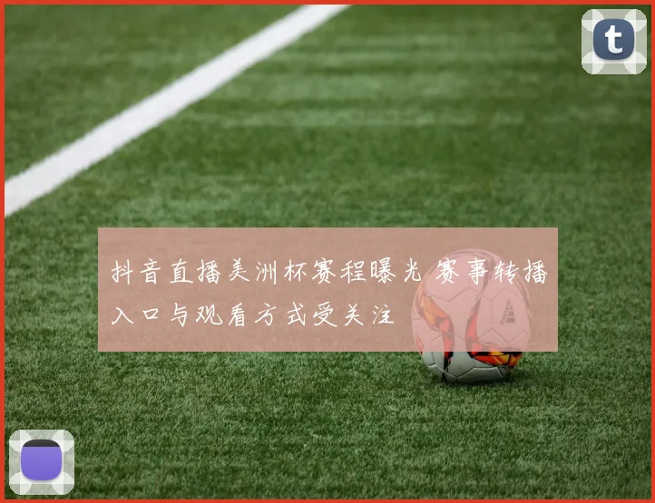 抖音直播美洲杯赛程曝光 赛事转播入口与观看方式受关注
