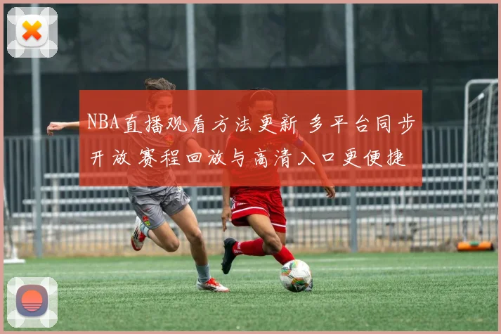 NBA直播观看方法更新 多平台同步开放 赛程回放与高清入口更便捷