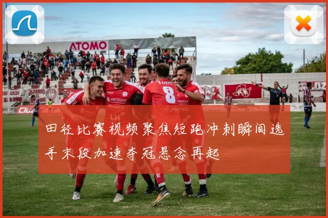 田径比赛视频聚焦短跑冲刺瞬间选手末段加速夺冠悬念再起