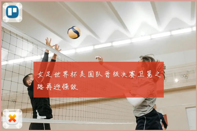 女足世界杯美国队晋级决赛卫冕之路再迎强敌