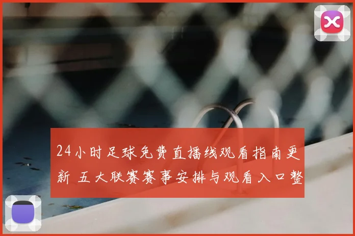 24小时足球免费直播线观看指南更新 五大联赛赛事安排与观看入口整理
