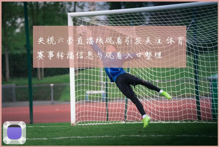 央视六套直播线观看引发关注 体育赛事转播信息与观看入口整理