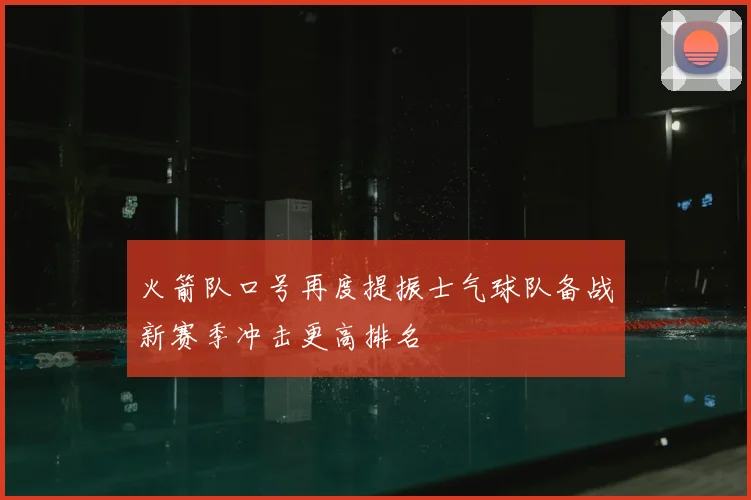 火箭队口号再度提振士气球队备战新赛季冲击更高排名
