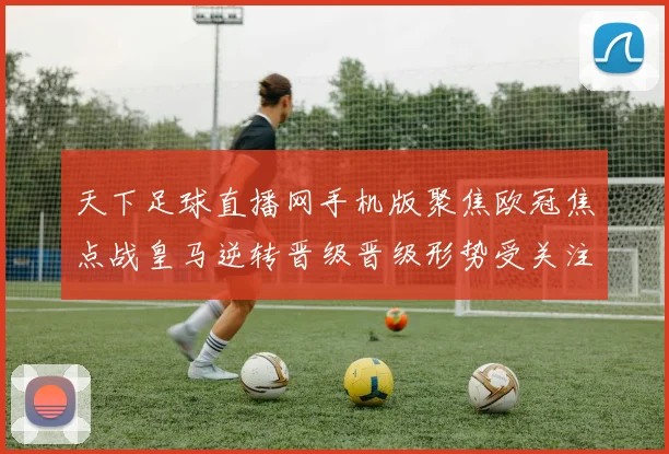 天下足球直播网手机版聚焦欧冠焦点战皇马逆转晋级晋级形势受关注