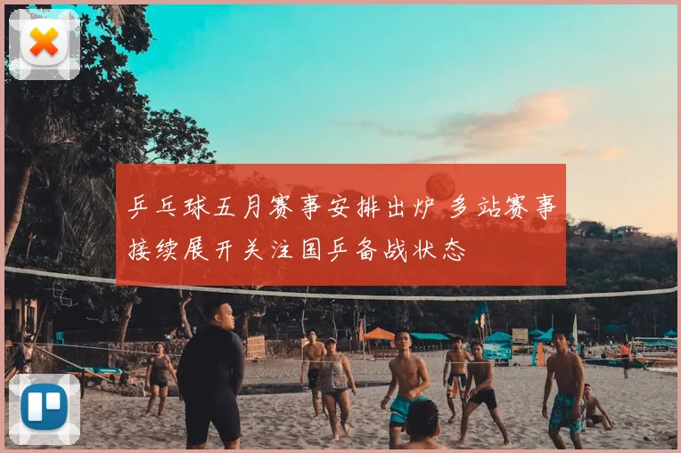 乒乓球五月赛事安排出炉 多站赛事接续展开关注国乒备战状态
