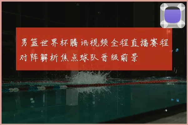 男篮世界杯腾讯视频全程直播赛程对阵解析焦点球队晋级前景