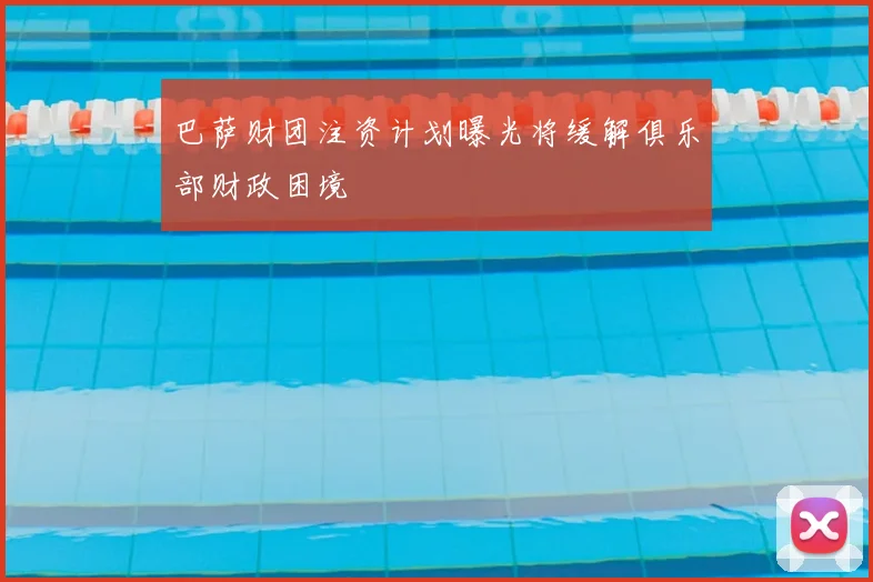 巴萨财团注资计划曝光将缓解俱乐部财政困境