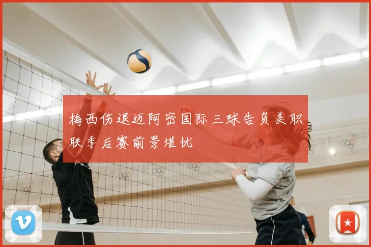 梅西伤退迈阿密国际三球告负美职联季后赛前景堪忧