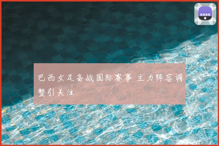 巴西女足备战国际赛事 主力阵容调整引关注