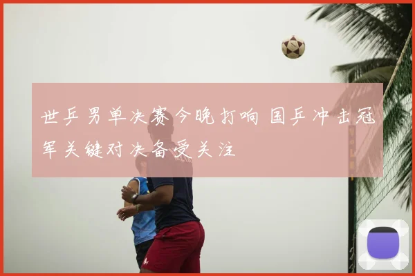 世乒男单决赛今晚打响 国乒冲击冠军关键对决备受关注