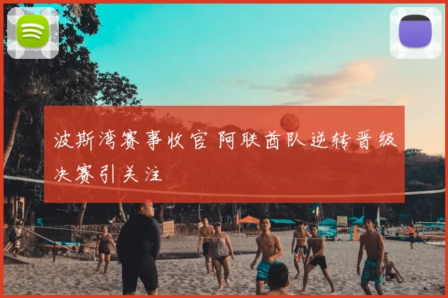 波斯湾赛事收官 阿联酋队逆转晋级决赛引关注