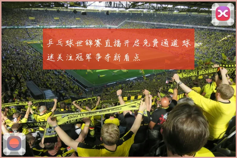 乒乓球世锦赛直播开启免费通道 球迷关注冠军争夺新看点