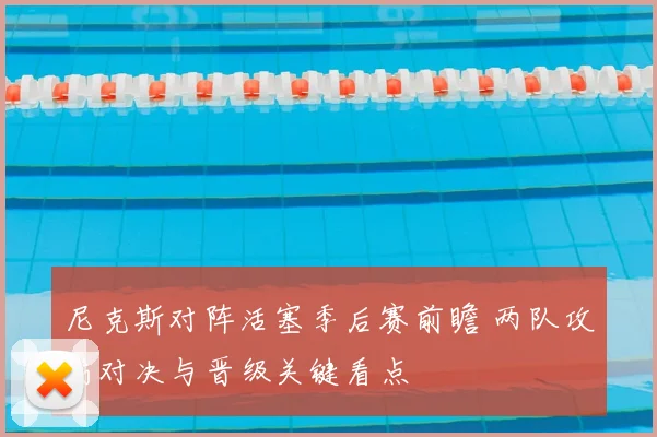 尼克斯对阵活塞季后赛前瞻 两队攻防对决与晋级关键看点