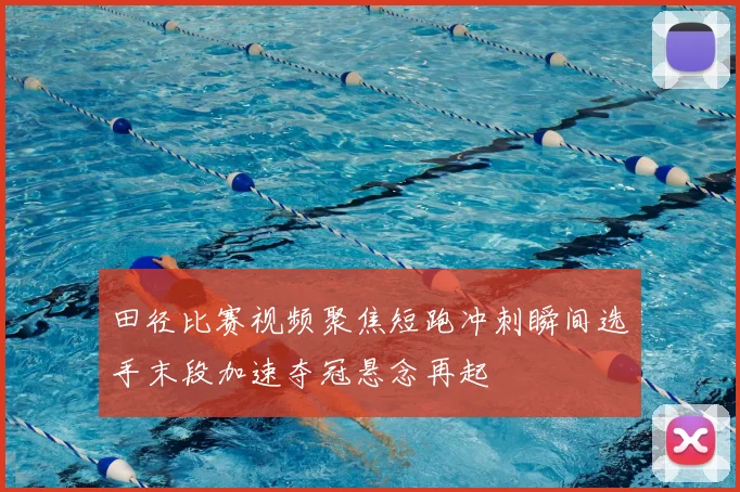 田径比赛视频聚焦短跑冲刺瞬间选手末段加速夺冠悬念再起