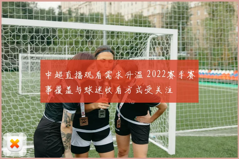 中超直播观看需求升温 2022赛季赛事覆盖与球迷收看方式受关注
