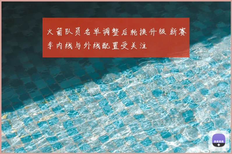 火箭队员名单调整后轮换升级 新赛季内线与外线配置受关注
