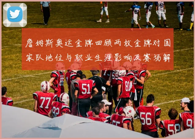 詹姆斯奥运金牌回顾两枚金牌对国家队地位与职业生涯影响及赛场解读
