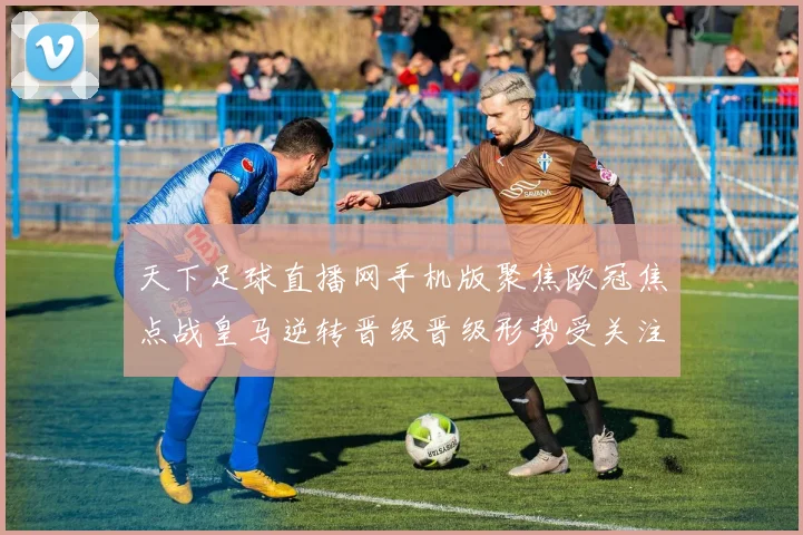 天下足球直播网手机版聚焦欧冠焦点战皇马逆转晋级晋级形势受关注